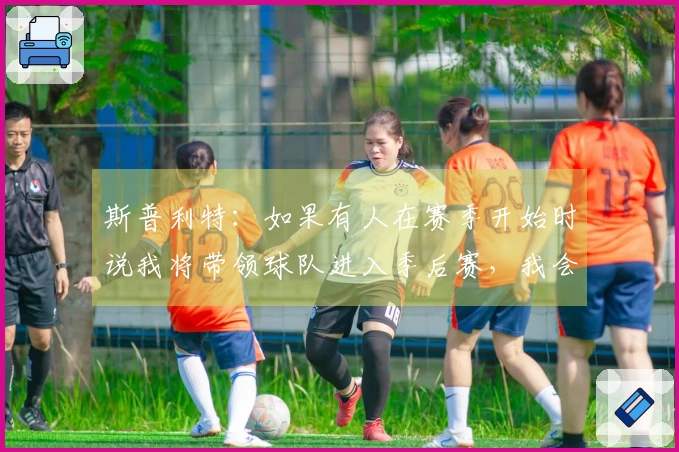 斯普利特:如果有人在赛季开始时说我将带领球队进入季后赛,我会认为他们不理智。