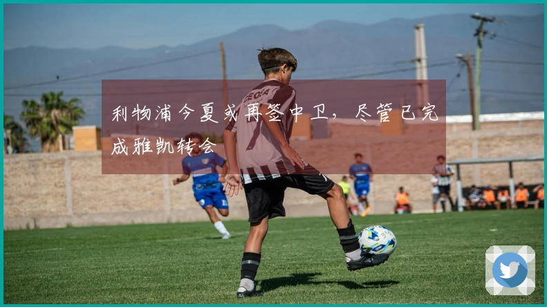 利物浦今夏或再签中卫，尽管已完成雅凯转会