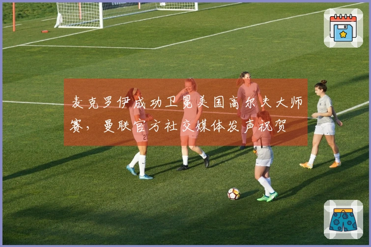 麦克罗伊成功卫冕美国高尔夫大师赛，曼联官方社交媒体发声祝贺