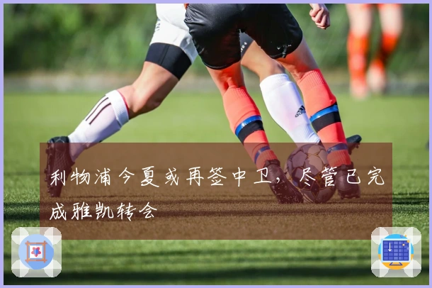 利物浦今夏或再签中卫，尽管已完成雅凯转会