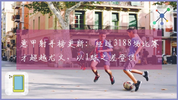 意甲射手榜更新：经过3188场比赛才超越尤文，以1球之差登顶