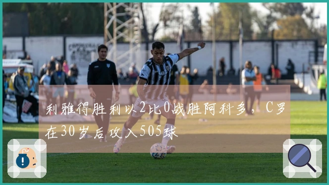 利雅得胜利以2比0战胜阿科多，C罗在30岁后攻入505球