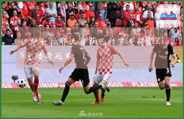 沙伊杜拉耶夫与萨巴特罗夺得RIZIN金腰带冠军