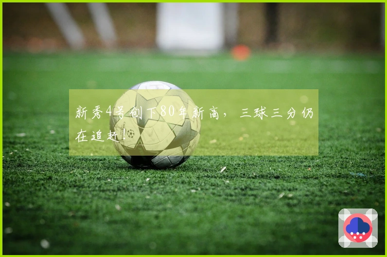 新秀4号创下80年新高，三球三分仍在追赶！