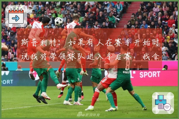 斯普利特：如果有人在赛季开始时说我将带领球队进入季后赛，我会认为他们不理智。