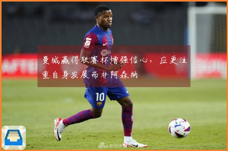 曼城赢得联赛杯增强信心，应更注重自身发展而非阿森纳