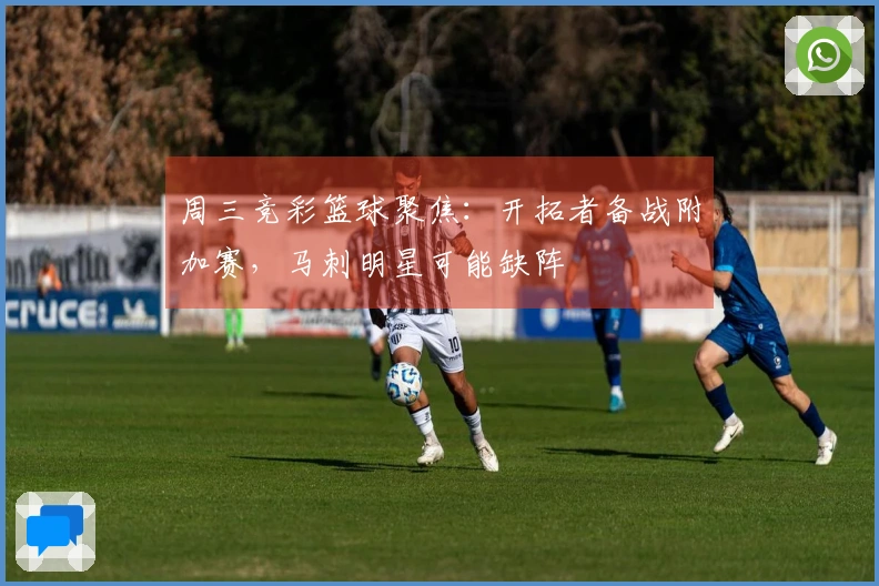 周三竞彩篮球聚焦：开拓者备战附加赛，马刺明星可能缺阵