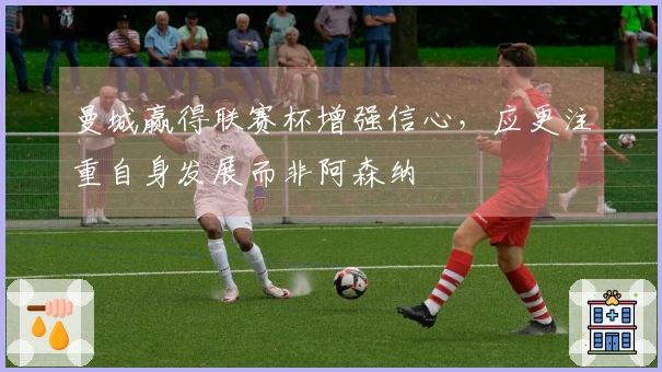 曼城赢得联赛杯增强信心，应更注重自身发展而非阿森纳