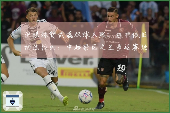 沪媒称赞武磊双球入账：经典依旧的法拉利，中超禁区之王重返赛场