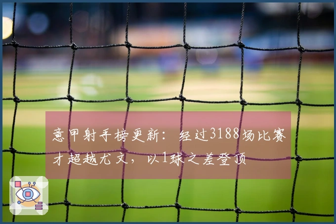 意甲射手榜更新：经过3188场比赛才超越尤文，以1球之差登顶