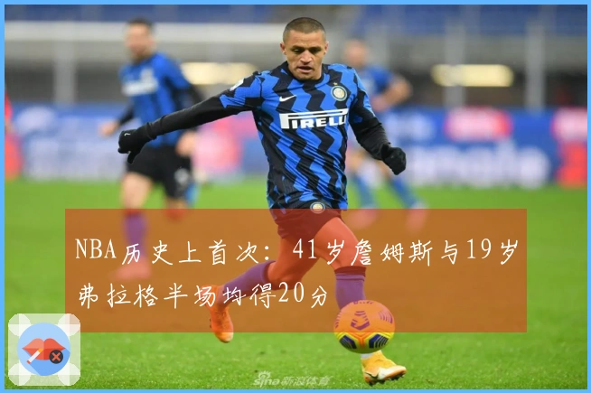 NBA历史上首次：41岁詹姆斯与19岁弗拉格半场均得20分