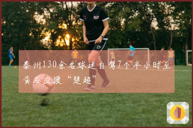 泰州130余名球迷自驾7个半小时至黄石应援“楚超”