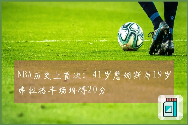 NBA历史上首次：41岁詹姆斯与19岁弗拉格半场均得20分
